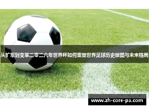 从扩军到变革二零二六年世界杯如何重塑世界足球历史版图与未来格局