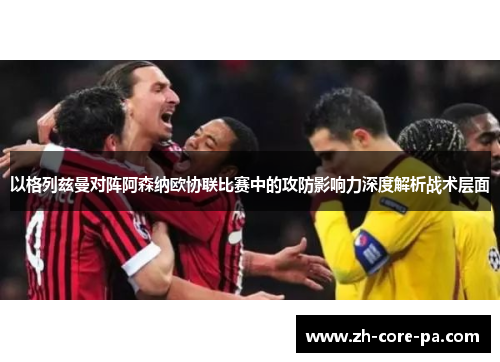 以格列兹曼对阵阿森纳欧协联比赛中的攻防影响力深度解析战术层面 以格列兹曼对阵阿森纳欧协联比赛中的攻防影响力深度解析战术层面