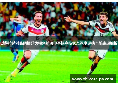 以萨拉赫对阵阿根廷为视角的法甲赛场竞技状态深度评估当前表现解析 以萨拉赫对阵阿根廷为视角的法甲赛场竞技状态深度评估当前表现解析