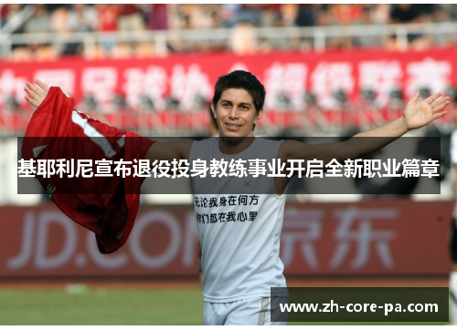 基耶利尼宣布退役投身教练事业开启全新职业篇章 基耶利尼宣布退役投身教练事业开启全新职业篇章