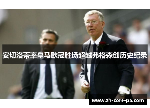 安切洛蒂率皇马欧冠胜场超越弗格森创历史纪录 安切洛蒂率皇马欧冠胜场超越弗格森创历史纪录