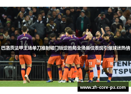 巴洛贡法甲主场单刀推射破门锁定胜局全场最佳表现引爆球迷热情
