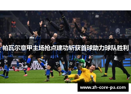 帕瓦尔意甲主场抢点建功斩获首球助力球队胜利