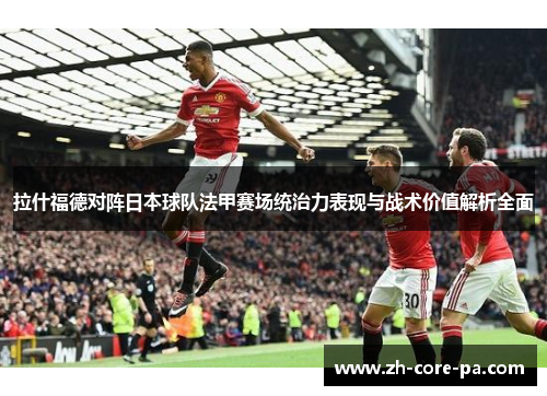 拉什福德对阵日本球队法甲赛场统治力表现与战术价值解析全面 拉什福德对阵日本球队法甲赛场统治力表现与战术价值解析全面