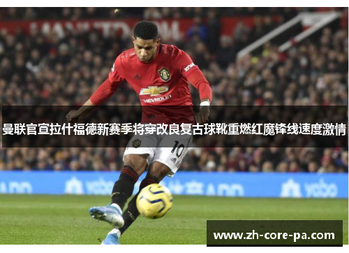 曼联官宣拉什福德新赛季将穿改良复古球靴重燃红魔锋线速度激情 曼联官宣拉什福德新赛季将穿改良复古球靴重燃红魔锋线速度激情