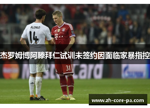 杰罗姆博阿滕拜仁试训未签约因面临家暴指控 杰罗姆博阿滕拜仁试训未签约因面临家暴指控