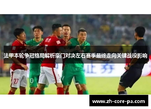 法甲本轮争冠格局解析豪门对决左右赛季最终走向关键战役影响
