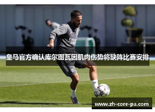 皇马官方确认库尔图瓦因肌肉伤势将缺阵比赛安排