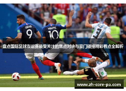 盘点国际足球友谊赛最受关注的焦点对决与豪门碰撞精彩看点全解析 盘点国际足球友谊赛最受关注的焦点对决与豪门碰撞精彩看点全解析