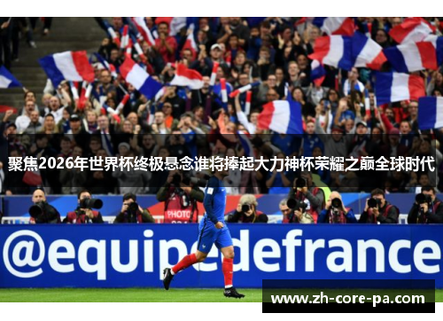 聚焦2026年世界杯终极悬念谁将捧起大力神杯荣耀之巅全球时代 聚焦2026年世界杯终极悬念谁将捧起大力神杯荣耀之巅全球时代
