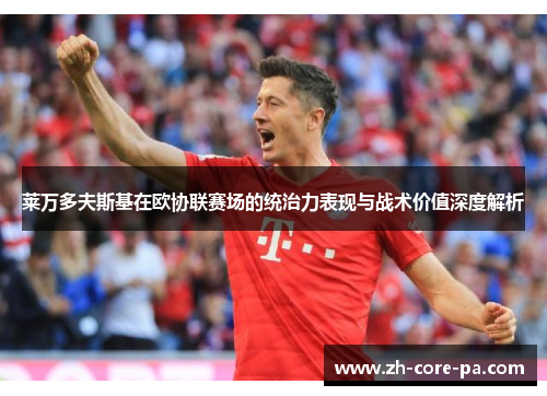 莱万多夫斯基在欧协联赛场的统治力表现与战术价值深度解析 莱万多夫斯基在欧协联赛场的统治力表现与战术价值深度解析