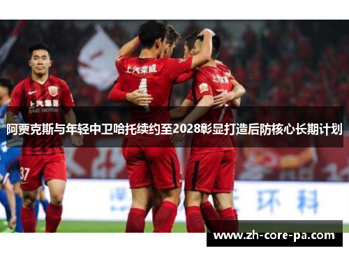 阿贾克斯与年轻中卫哈托续约至2028彰显打造后防核心长期计划