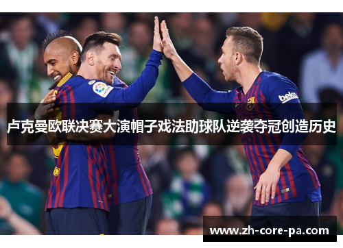 卢克曼欧联决赛大演帽子戏法助球队逆袭夺冠创造历史