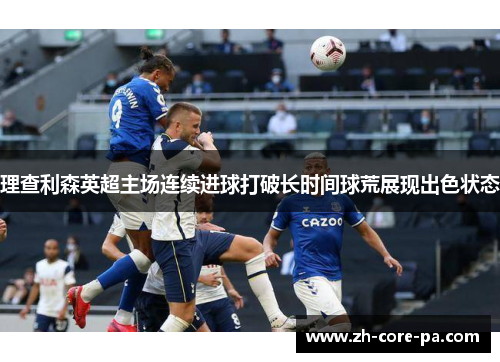 理查利森英超主场连续进球打破长时间球荒展现出色状态 理查利森英超主场连续进球打破长时间球荒展现出色状态