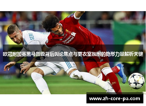 欧冠附加赛黑马晋级背后舆论焦点与更衣室氛围的隐形力量解析关键 欧冠附加赛黑马晋级背后舆论焦点与更衣室氛围的隐形力量解析关键