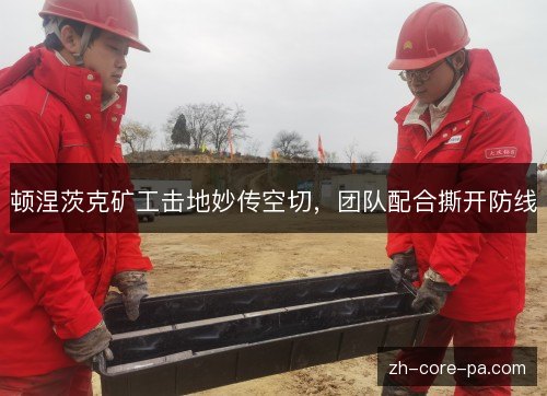 顿涅茨克矿工击地妙传空切,团队配合撕开防线 顿涅茨克矿工击地妙传空切,团队配合撕开防线