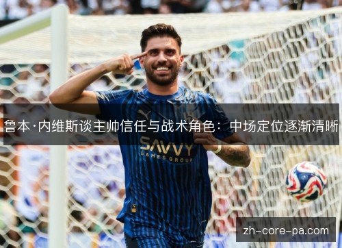 鲁本·内维斯谈主帅信任与战术角色:中场定位逐渐清晰 鲁本·内维斯谈主帅信任与战术角色:中场定位逐渐清晰